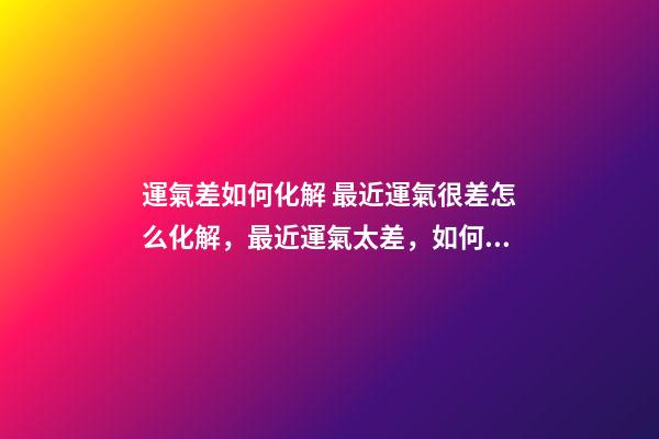 運氣差如何化解 最近運氣很差怎么化解，最近運氣太差，如何轉運。